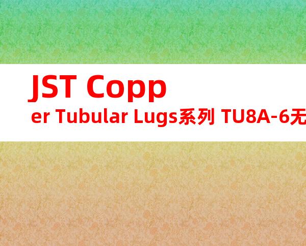 JST Copper Tubular Lugs系列 TU8A-6无焊端子产品规格书